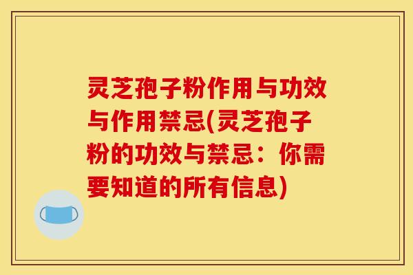 灵芝孢子粉作用与功效与作用禁忌(灵芝孢子粉的功效与禁忌:你需要知道的所有信息)