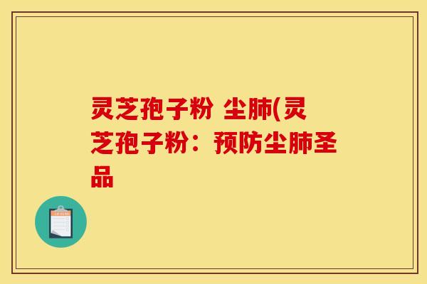 灵芝孢子粉 尘肺(灵芝孢子粉:预防尘肺圣品