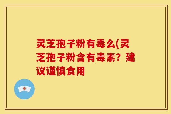 灵芝孢子粉有毒么(灵芝孢子粉含有毒素?建议谨慎食用