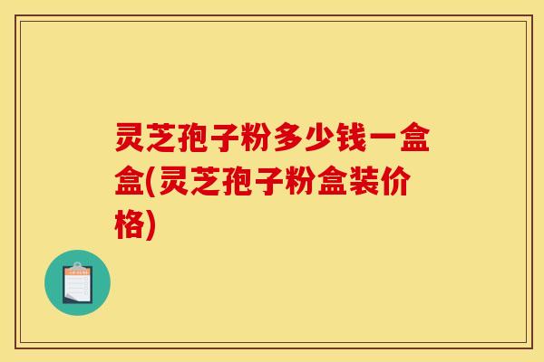 灵芝孢子粉多少钱一盒盒(灵芝孢子粉盒装价格)
