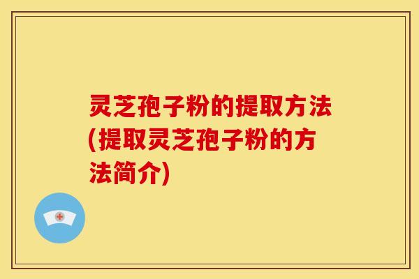 灵芝孢子粉的提取方法(提取灵芝孢子粉的方法简介)
