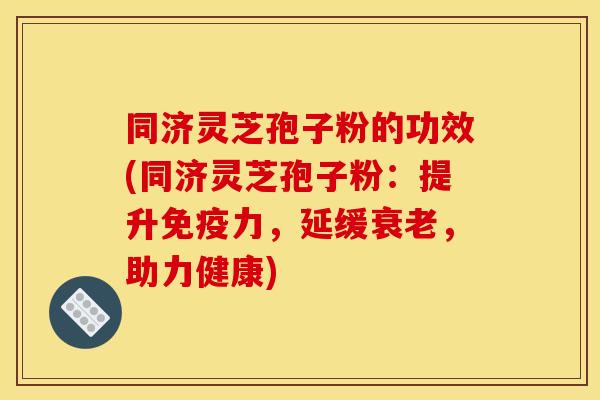 同济灵芝孢子粉的功效(同济灵芝孢子粉:提升免疫力,延缓衰老,助力健康)