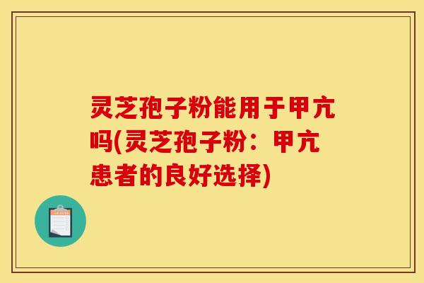 灵芝孢子粉能用于甲亢吗(灵芝孢子粉:甲亢患者的良好选择)