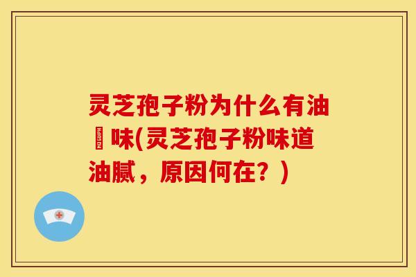 灵芝孢子粉为什么有油齁味(灵芝孢子粉味道油腻，原因何在？)