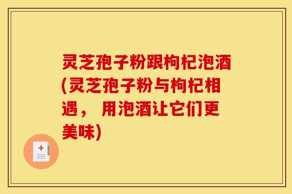 灵芝孢子粉跟枸杞泡酒(灵芝孢子粉与枸杞相遇, 用泡酒让它们更美味)
