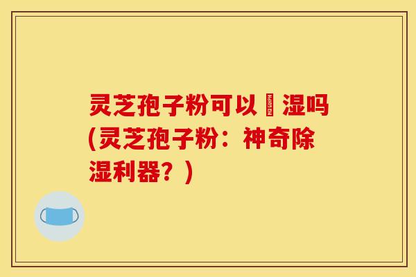 灵芝孢子粉可以袪湿吗(灵芝孢子粉:神奇除湿利器?)