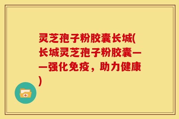 灵芝孢子粉胶囊长城(长城灵芝孢子粉胶囊——强化免疫，助力健康)
