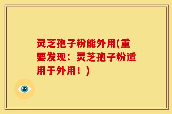 灵芝孢子粉能外用(重要发现:灵芝孢子粉适用于外用!)