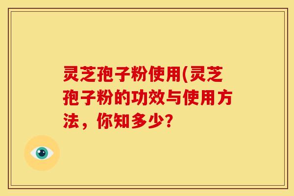 灵芝孢子粉使用(灵芝孢子粉的功效与使用方法,你知多少?