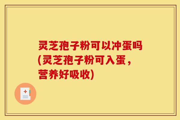 灵芝孢子粉可以冲蛋吗(灵芝孢子粉可入蛋,营养好吸收)