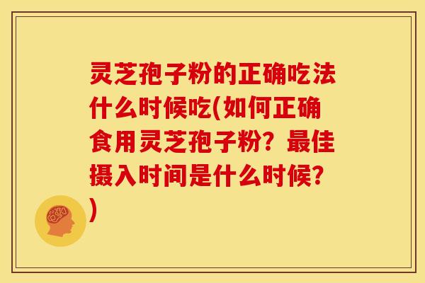 灵芝孢子粉的正确吃法什么时候吃(如何正确食用灵芝孢子粉？最佳摄入时间是什么时候？)