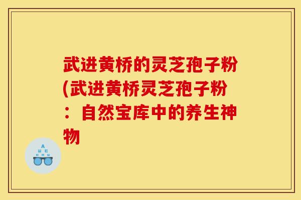 武进黄桥的灵芝孢子粉(武进黄桥灵芝孢子粉:自然宝库中的养生神物