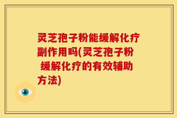 灵芝孢子粉能缓解化疗副作用吗(灵芝孢子粉 缓解化疗的有效辅助方法)