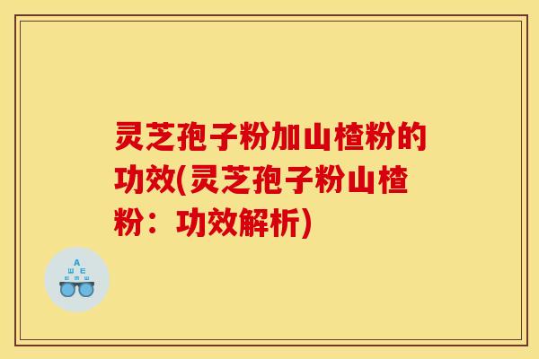 灵芝孢子粉加山楂粉的功效(灵芝孢子粉山楂粉：功效解析)