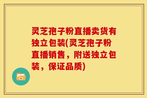 灵芝孢子粉直播卖货有独立包装(灵芝孢子粉直播销售,附送独立包装,保证品质)