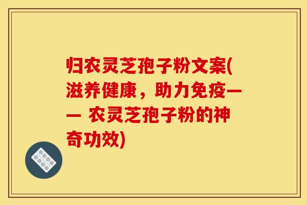 归农灵芝孢子粉文案(滋养健康,助力免疫—— 农灵芝孢子粉的神奇功效)