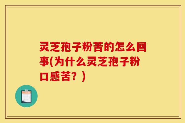 灵芝孢子粉苦的怎么回事(为什么灵芝孢子粉口感苦?)