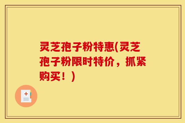 灵芝孢子粉特惠(灵芝孢子粉限时特价,抓紧购买!)