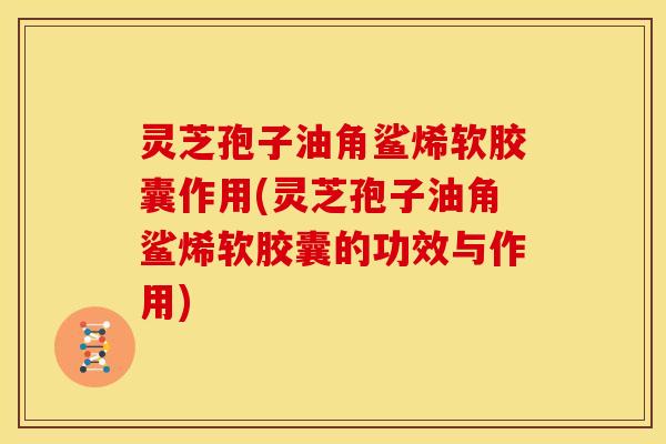 灵芝孢子油角鲨烯软胶囊作用(灵芝孢子油角鲨烯软胶囊的功效与作用)