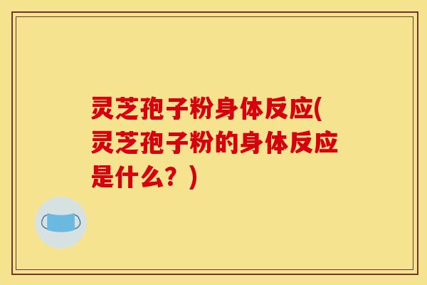 灵芝孢子粉身体反应(灵芝孢子粉的身体反应是什么?)