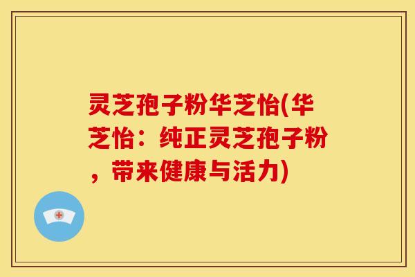 灵芝孢子粉华芝怡(华芝怡：纯正灵芝孢子粉，带来健康与活力)