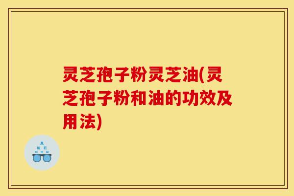 灵芝孢子粉灵芝油(灵芝孢子粉和油的功效及用法)