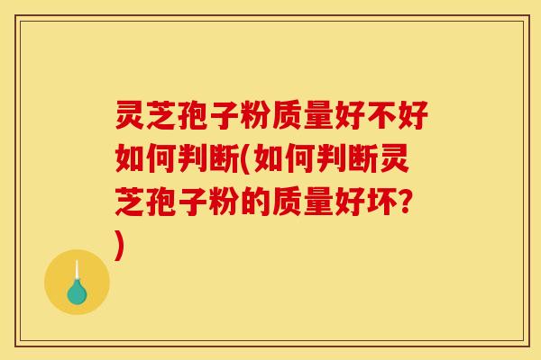 灵芝孢子粉质量好不好如何判断(如何判断灵芝孢子粉的质量好坏?)