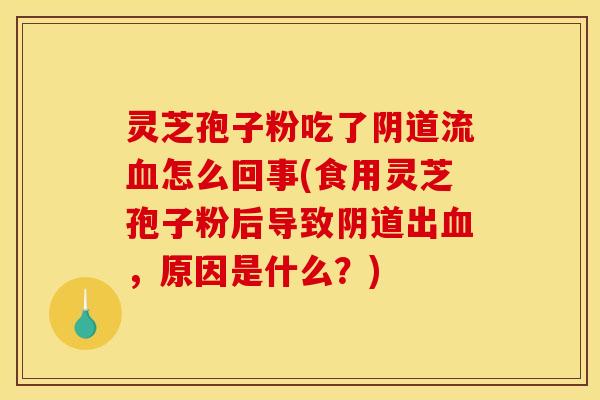 灵芝孢子粉吃了阴道流血怎么回事(食用灵芝孢子粉后导致阴道出血，原因是什么？)