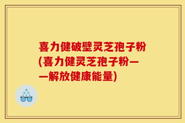 喜力健破壁灵芝孢子粉(喜力健灵芝孢子粉——解放健康能量)