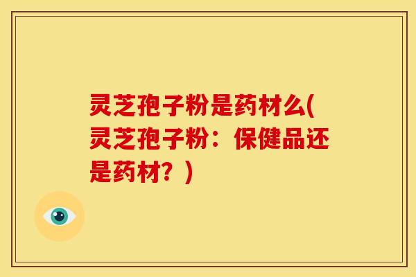 灵芝孢子粉是药材么(灵芝孢子粉:保健品还是药材?)