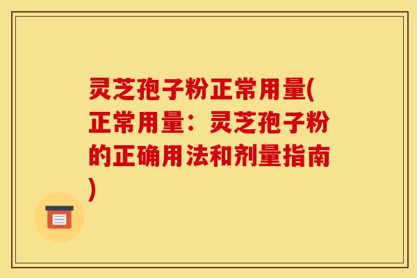 灵芝孢子粉正常用量(正常用量：灵芝孢子粉的正确用法和剂量指南)