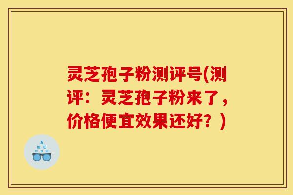 灵芝孢子粉测评号(测评:灵芝孢子粉来了,价格便宜效果还好?)