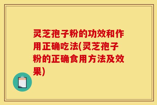 灵芝孢子粉的功效和作用正确吃法(灵芝孢子粉的正确食用方法及效果)
