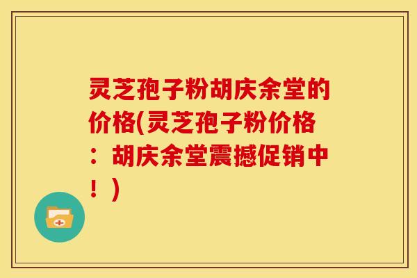 灵芝孢子粉胡庆余堂的价格(灵芝孢子粉价格:胡庆余堂震撼促销中!)
