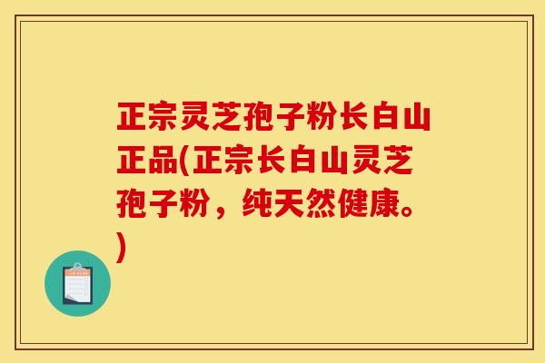 正宗灵芝孢子粉长白山正品(正宗长白山灵芝孢子粉,纯天然健康。)