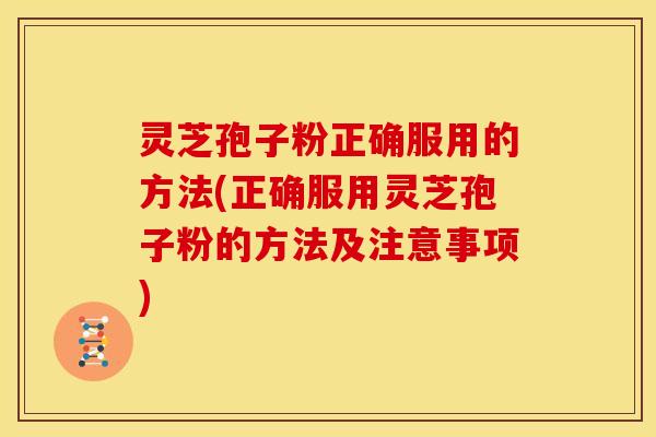 灵芝孢子粉正确服用的方法(正确服用灵芝孢子粉的方法及注意事项)