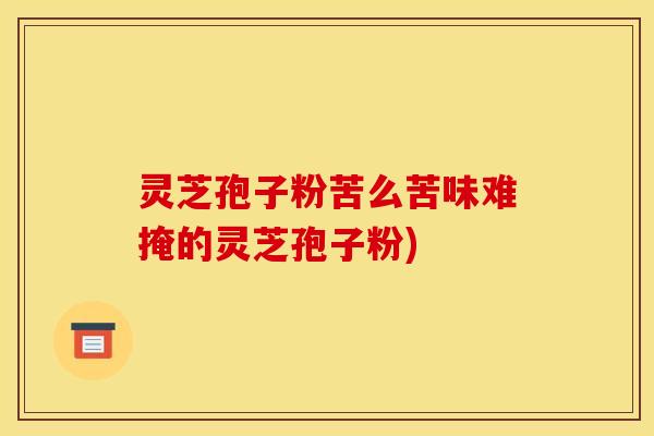 灵芝孢子粉苦么苦味难掩的灵芝孢子粉)