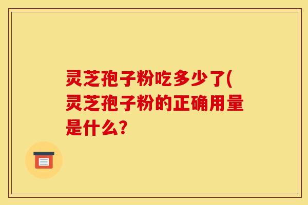 灵芝孢子粉吃多少了(灵芝孢子粉的正确用量是什么？