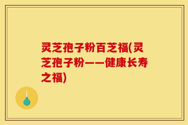 灵芝孢子粉百芝福(灵芝孢子粉——健康长寿之福)