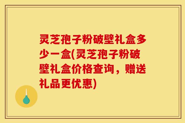 灵芝孢子粉破壁礼盒多少一盒(灵芝孢子粉破壁礼盒价格查询,赠送礼品更优惠)