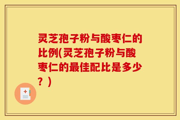 灵芝孢子粉与酸枣仁的比例(灵芝孢子粉与酸枣仁的最佳配比是多少?)