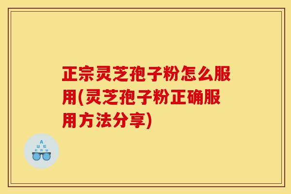 正宗灵芝孢子粉怎么服用(灵芝孢子粉正确服用方法分享)