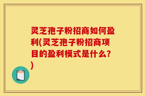 灵芝孢子粉招商如何盈利(灵芝孢子粉招商项目的盈利模式是什么?)
