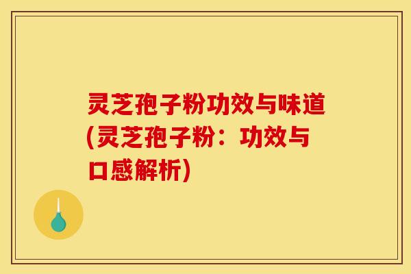 灵芝孢子粉功效与味道(灵芝孢子粉:功效与口感解析)