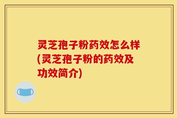 灵芝孢子粉药效怎么样(灵芝孢子粉的药效及功效简介)