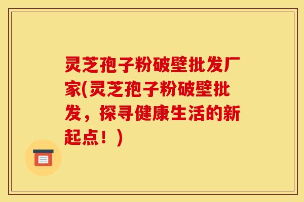 灵芝孢子粉破壁批发厂家(灵芝孢子粉破壁批发，探寻健康生活的新起点！)
