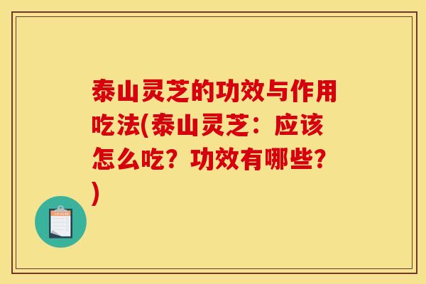 泰山灵芝的功效与作用吃法(泰山灵芝:应该怎么吃?功效有哪些?)