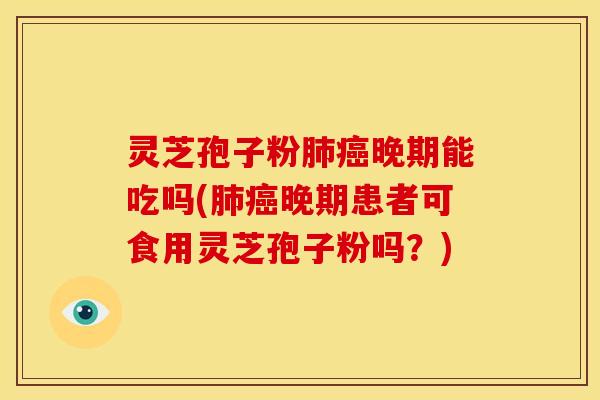 灵芝孢子粉肺癌晚期能吃吗(肺癌晚期患者可食用灵芝孢子粉吗？)