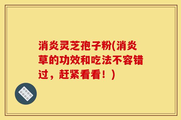 消炎灵芝孢子粉(消炎草的功效和吃法不容错过,赶紧看看!)