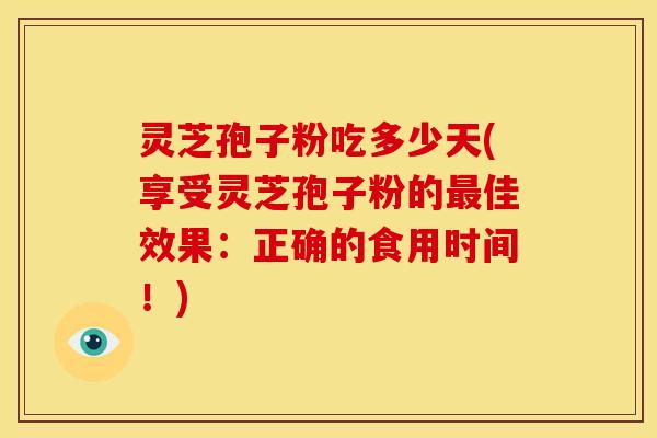 灵芝孢子粉吃多少天(享受灵芝孢子粉的最佳效果：正确的食用时间！)